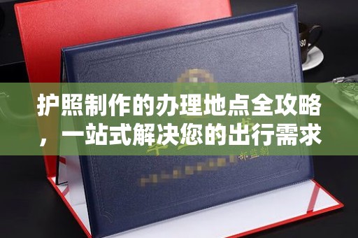 垫江护照制作的办理地点全攻略，一站式解决您的出行需求