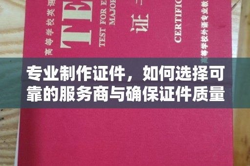 垫江专业制作证件，如何选择可靠的服务商与确保证件质量