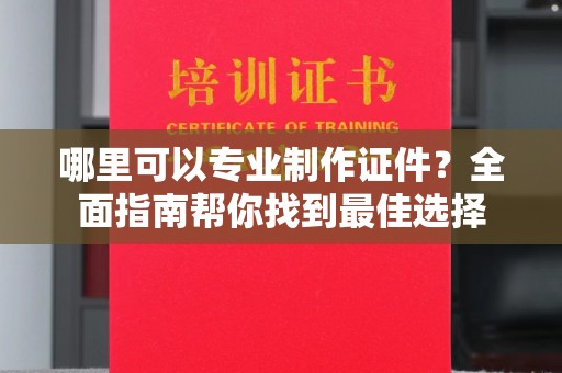 垫江哪里可以专业制作证件？全面指南帮你找到最佳选择