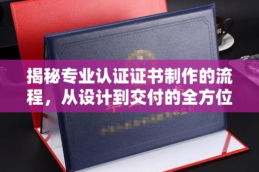 垫江揭秘专业认证证书制作的流程，从设计到交付的全方位指南