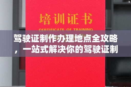 垫江驾驶证制作办理地点全攻略，一站式解决你的驾驶证制作需求