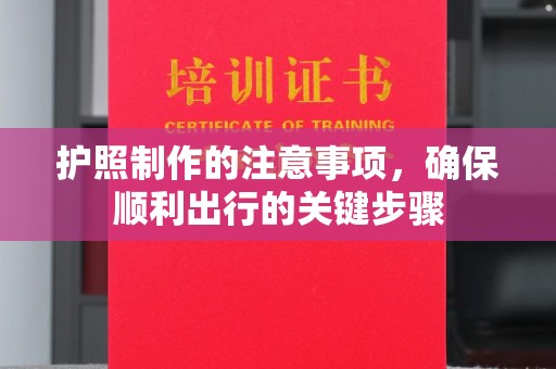 垫江护照制作的注意事项，确保顺利出行的关键步骤