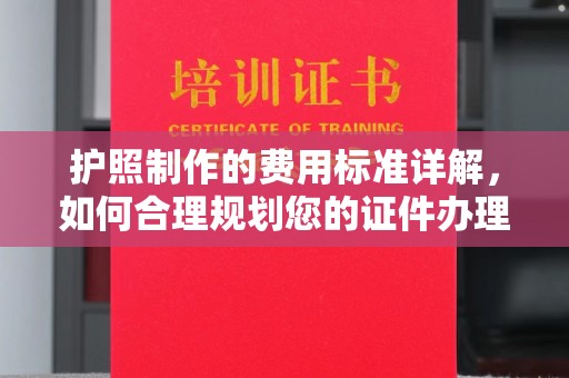垫江护照制作的费用标准详解，如何合理规划您的证件办理预算