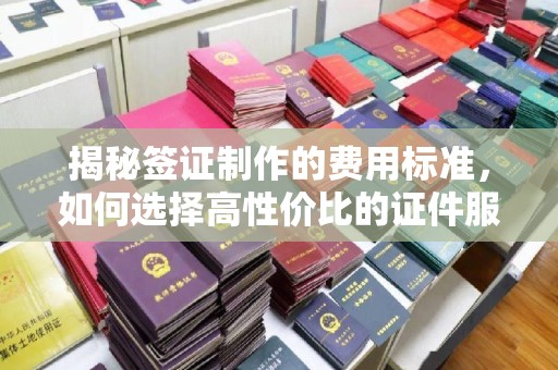 垫江揭秘签证制作的费用标准，如何选择高性价比的证件服务