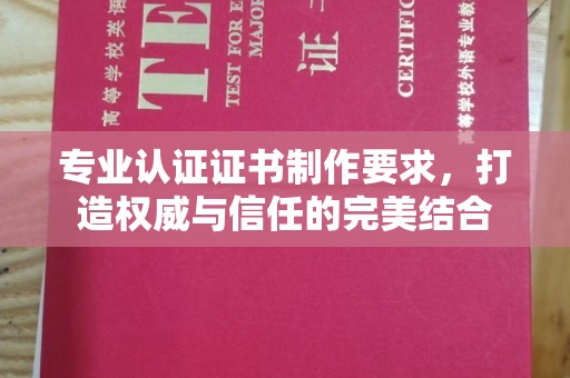 垫江专业认证证书制作要求，打造权威与信任的完美结合