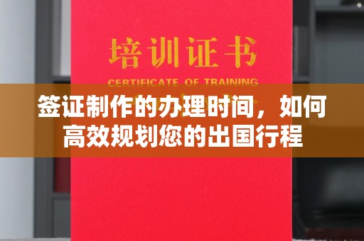 垫江签证制作的办理时间，如何高效规划您的出国行程