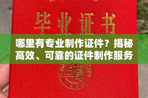 垫江哪里有专业制作证件？揭秘高效、可靠的证件制作服务
