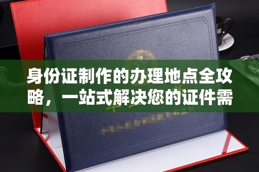 垫江身份证制作的办理地点全攻略，一站式解决您的证件需求