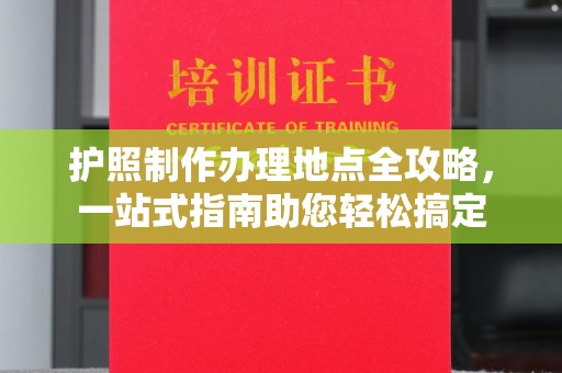 垫江护照制作办理地点全攻略，一站式指南助您轻松搞定