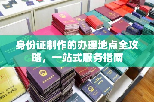 垫江身份证制作的办理地点全攻略，一站式服务指南