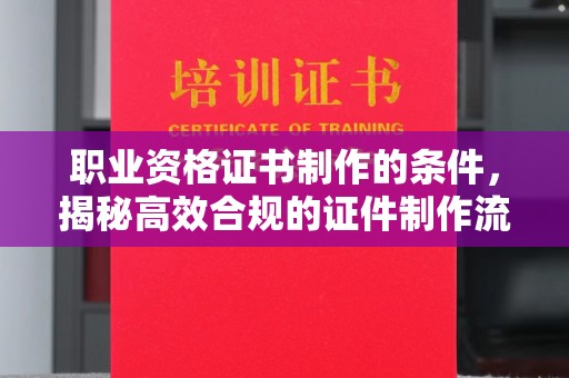 垫江职业资格证书制作的条件，揭秘高效合规的证件制作流程
