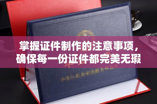 垫江掌握证件制作的注意事项，确保每一份证件都完美无瑕