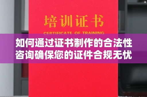 垫江如何通过证书制作的合法性咨询确保您的证件合规无忧