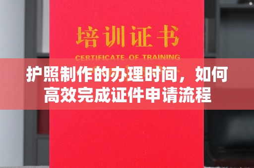 垫江护照制作的办理时间，如何高效完成证件申请流程