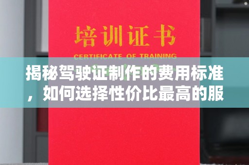 垫江揭秘驾驶证制作的费用标准，如何选择性价比最高的服务？