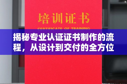 垫江揭秘专业认证证书制作的流程，从设计到交付的全方位指南