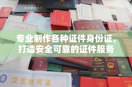 垫江专业制作各种证件身份证，打造安全可靠的证件服务