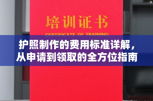 垫江护照制作的费用标准详解，从申请到领取的全方位指南