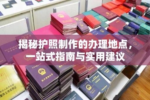 垫江揭秘护照制作的办理地点，一站式指南与实用建议