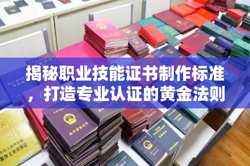 垫江揭秘职业技能证书制作标准，打造专业认证的黄金法则