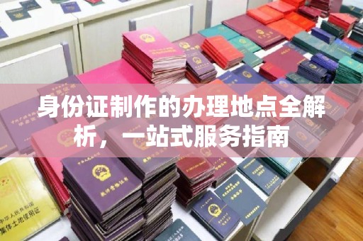 垫江身份证制作的办理地点全解析，一站式服务指南