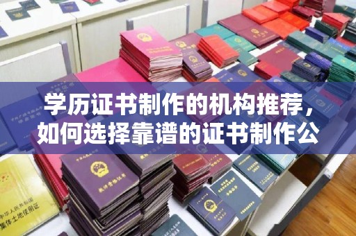 垫江学历证书制作的机构推荐，如何选择靠谱的证书制作公司？