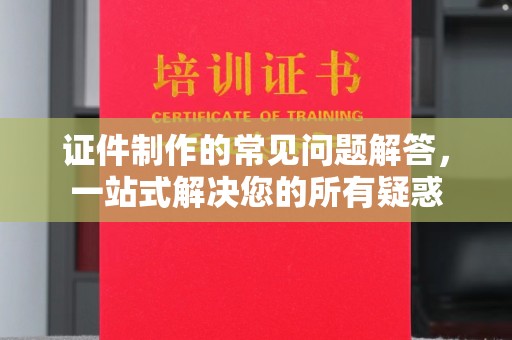 垫江证件制作的常见问题解答，一站式解决您的所有疑惑