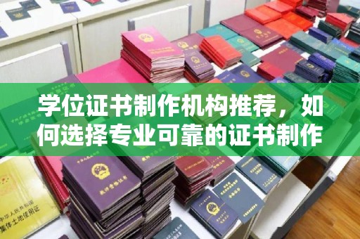 垫江学位证书制作机构推荐，如何选择专业可靠的证书制作服务