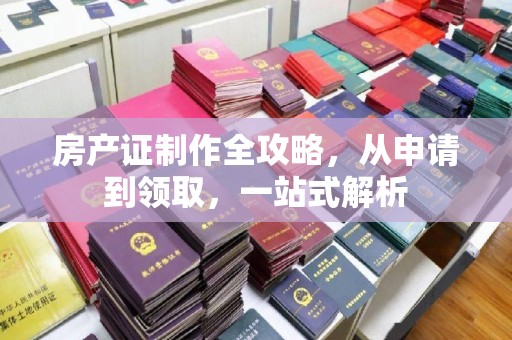 垫江房产证制作全攻略，从申请到领取，一站式解析